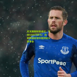 开云官方-尤文图斯财报通过，亏损5800万欧元；前利物浦高管科莫利进入董事会