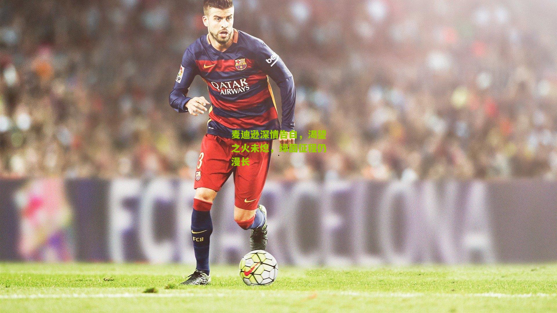 麦迪逊深情告白，渴望之火未熄，绿茵征程仍漫长