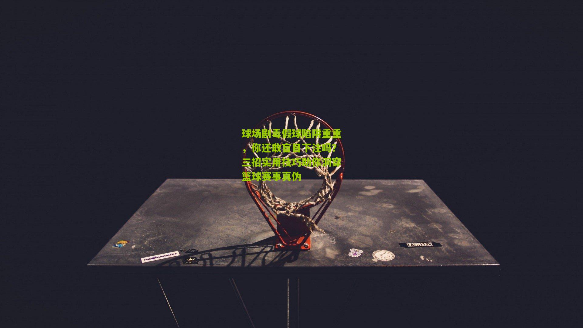 球场剧毒假球陷阱重重，你还敢盲目下注吗？三招实用技巧助你洞穿篮球赛事真伪