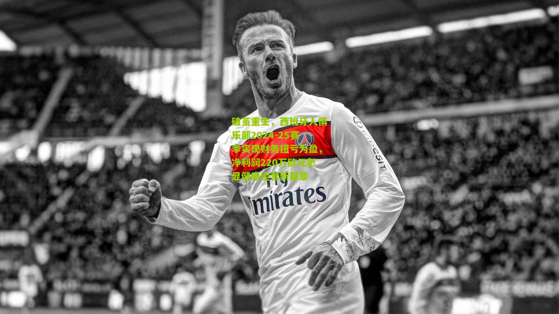 破茧重生，西班牙人俱乐部2024-25赛季实现财务扭亏为盈，净利润220万欧元彰显健康运营新篇章