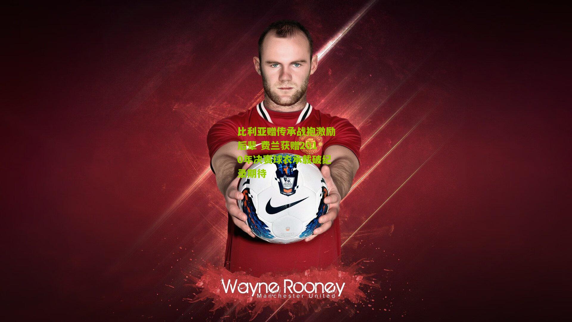 比利亚赠传承战袍激励后辈 费兰获赠2010年决赛球衣承载破纪录期待