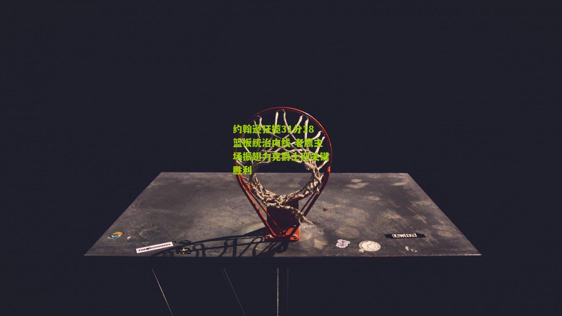 约翰逊狂揽31分18篮板统治内线 老鹰主场振翅力克爵士迎关键胜利