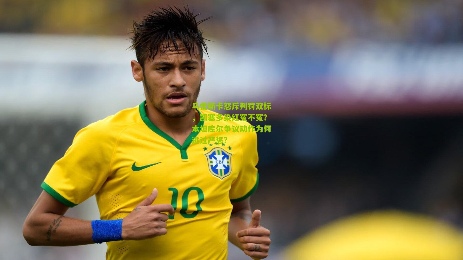 马雷斯卡怒斥判罚双标,凯塞多染红冤不冤?本坦库尔争议动作为何逃过严惩?