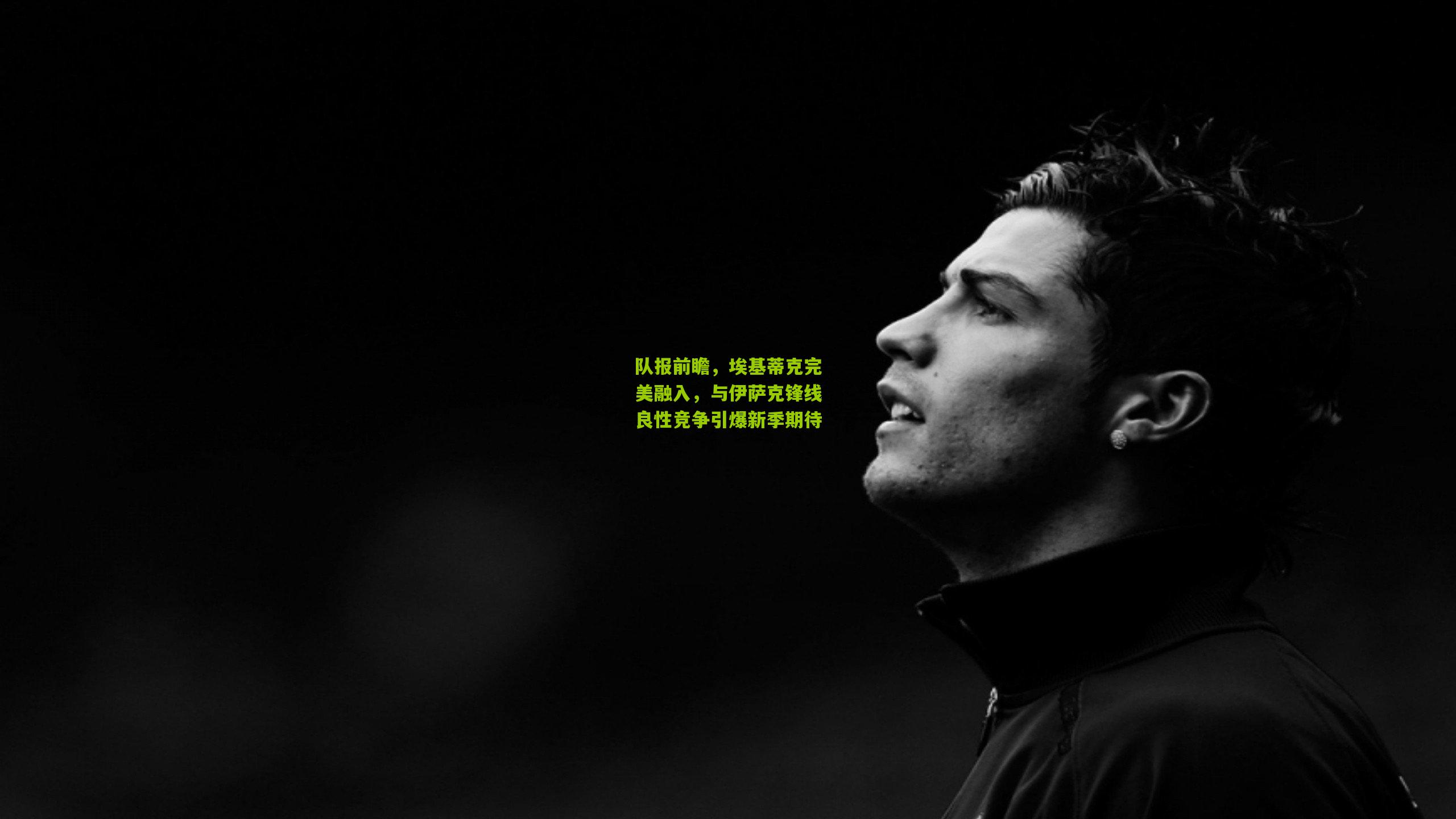 队报前瞻，埃基蒂克完美融入，与伊萨克锋线良性竞争引爆新季期待